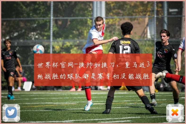 世界杯官网-换帅如换刀，皇马近3轮战胜的球队都是赛季初没能战胜的对手_1