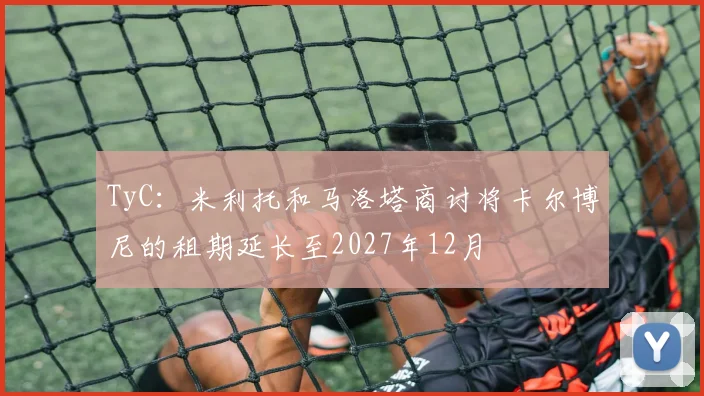 TyC：米利托和马洛塔商讨将卡尔博尼的租期延长至2027年12月