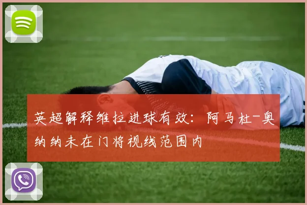 英超解释维拉进球有效：阿马杜-奥纳纳未在门将视线范围内