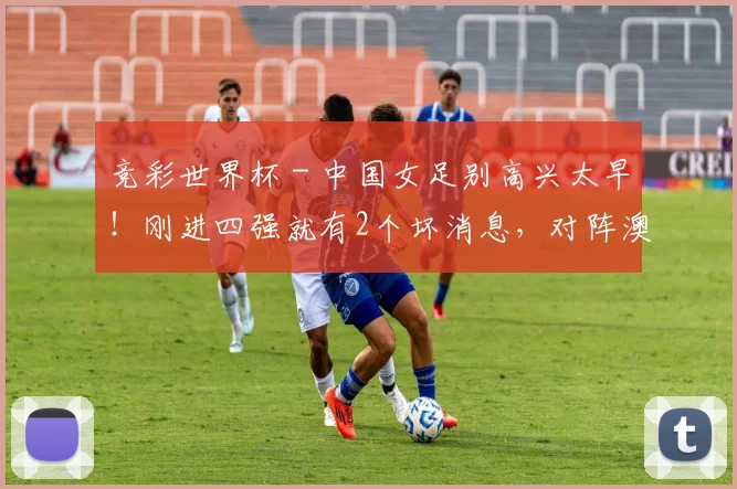 竞彩世界杯 - 中国女足别高兴太早！刚进四强就有2个坏消息，对阵澳洲凶多吉少