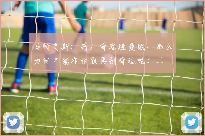 马特乌斯：药厂曾客胜曼城，那么为何不能在伦敦再创奇迹呢？_1
