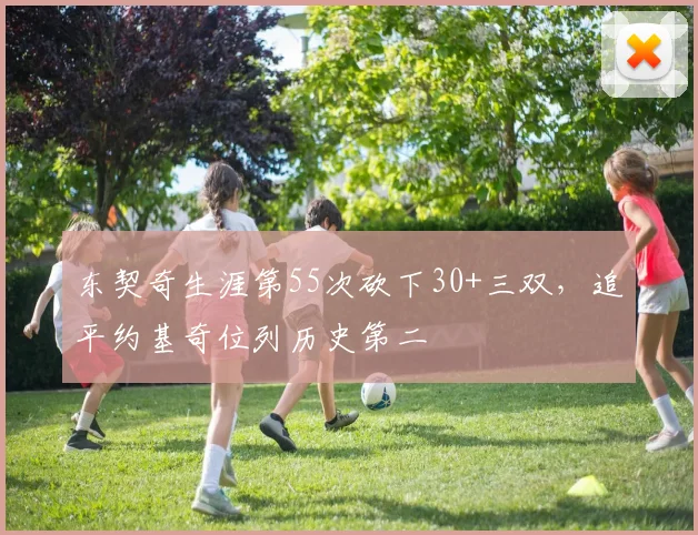 东契奇生涯第55次砍下30+三双，追平约基奇位列历史第二